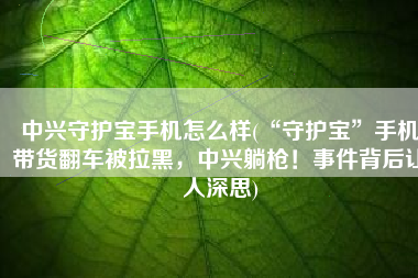 中兴守护宝手机怎么样(“守护宝”手机带货翻车被拉黑，中兴躺枪！事件背后让人深思)