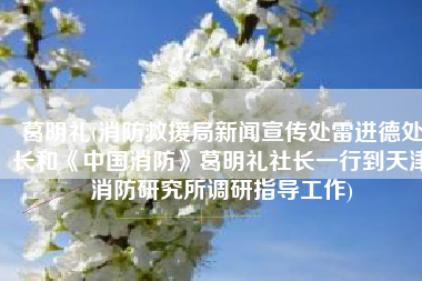 葛明礼(消防救援局新闻宣传处雷进德处长和《中国消防》葛明礼社长一行到天津消防研究所调研指导工作)