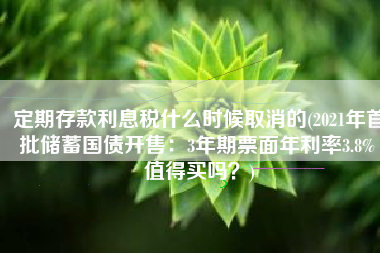 定期存款利息税什么时候取消的(2021年首批储蓄国债开售：3年期票面年利率3.8% 值得买吗？)