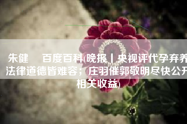 朱健翀 百度百科(晚报丨央视评代孕弃养法律道德皆难容；庄羽催郭敬明尽快公开相关收益)