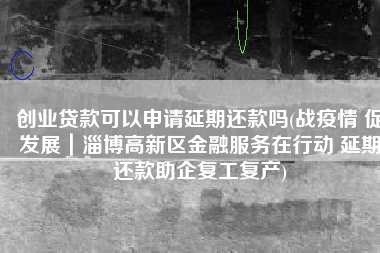 创业贷款可以申请延期还款吗(战疫情 促发展｜淄博高新区金融服务在行动 延期还款助企复工复产)