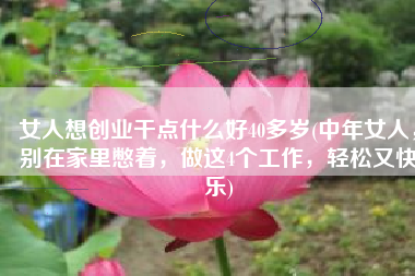 女人想创业干点什么好40多岁(中年女人，别在家里憋着，做这4个工作，轻松又快乐)