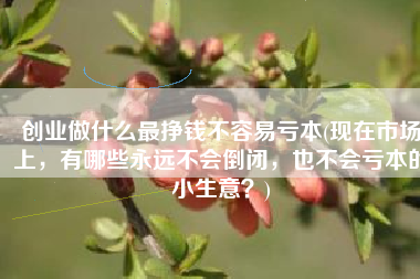 创业做什么最挣钱不容易亏本(现在市场上，有哪些永远不会倒闭，也不会亏本的小生意？)