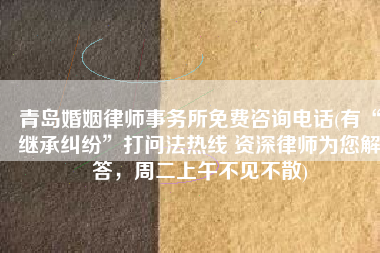 青岛婚姻律师事务所免费咨询电话(有“继承纠纷”打问法热线 资深律师为您解答，周二上午不见不散)