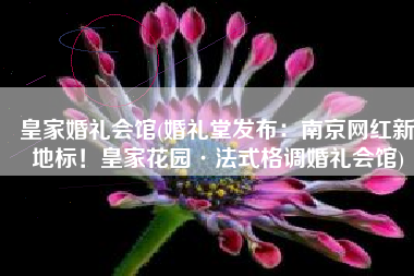 皇家婚礼会馆(婚礼堂发布：南京网红新地标！皇家花园·法式格调婚礼会馆)