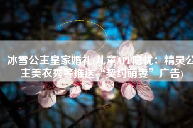 冰雪公主皇家婚礼(儿童APP隐忧：精灵公主美衣秀等推送“契约萌妻”广告)