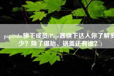 papitube旗下成员(Papi酱旗下达人你了解多少？除了爆胎、锅盖还有谁？)