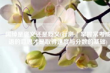 阔绰是褒义还是贬义(行测 | 掌握常考成语的意思才是取得速度与分数的基础)