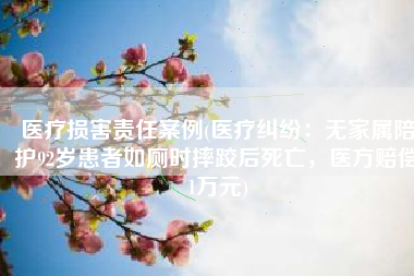 医疗损害责任案例(医疗纠纷：无家属陪护92岁患者如厕时摔跤后死亡，医方赔偿1万元)