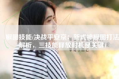 椒图技能(决战平安京：新式神椒图打法解析，三技能释放时机是关键)