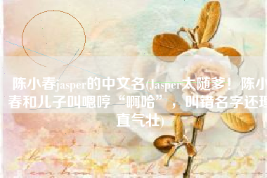 陈小春jasper的中文名(Jasper太随爹！陈小春和儿子叫嗯哼“啊哈”，叫错名字还理直气壮)