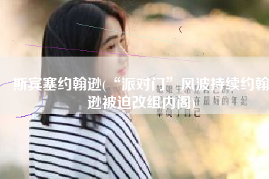 斯宾塞约翰逊(“派对门”风波持续约翰逊被迫改组内阁)