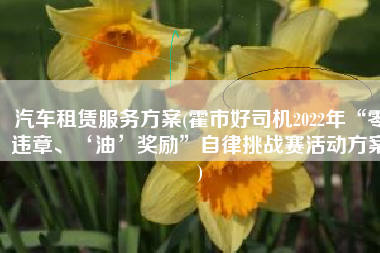 汽车租赁服务方案(霍市好司机2022年“零违章、‘油’奖励”自律挑战赛活动方案)