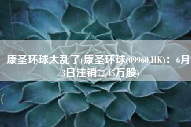 康圣环球太乱了(康圣环球(09960.HK)：6月23日注销72.45万股)