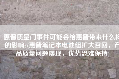 惠普质量门事件可能会给惠普带来什么样的影响?(惠普笔记本电池组扩大召回，产品质量问题屡现，优势恐难保持)