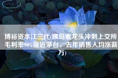 博裕资本江三代(胰岛素龙头冲刺上交所：毛利率90%逼近茅台，去年销售人均涨薪7万)