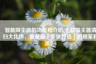 智能吸尘器的功能和介绍(七款吸尘器清扫大比拼，谁是最「多快好省」的居家利器？)