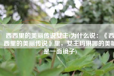 西西里的美丽传说女主(为什么说：《西西里的美丽传说》里，女主玛琳娜的美艳是一面镜子)