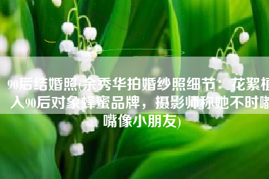 90后结婚照(余秀华拍婚纱照细节：花絮植入90后对象蜂蜜品牌，摄影师称她不时嘟嘴像小朋友)