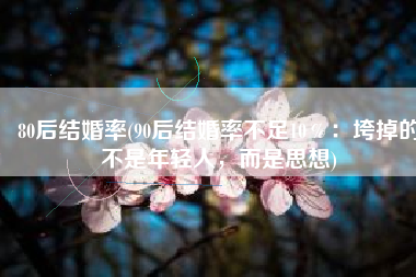 80后结婚率(90后结婚率不足10％：垮掉的不是年轻人，而是思想)