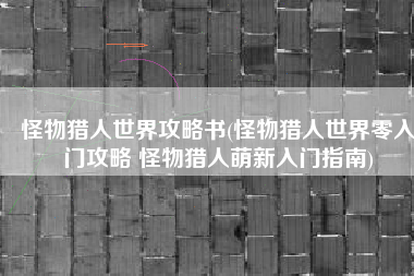 怪物猎人世界攻略书(怪物猎人世界零入门攻略 怪物猎人萌新入门指南)
