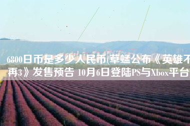 6800日币是多少人民币(草蜢公布《英雄不再3》发售预告 10月6日登陆PS与Xbox平台)