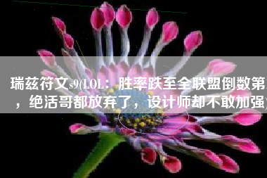 瑞兹符文s9(LOL：胜率跌至全联盟倒数第1，绝活哥都放弃了，设计师却不敢加强)