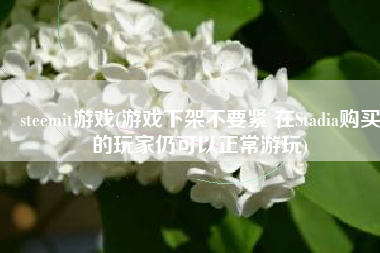 steemit游戏(游戏下架不要紧 在Stadia购买的玩家仍可以正常游玩)
