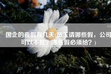 国企的丧假有几天(员工请哪些假，公司可以不批？哪些假必须给？)