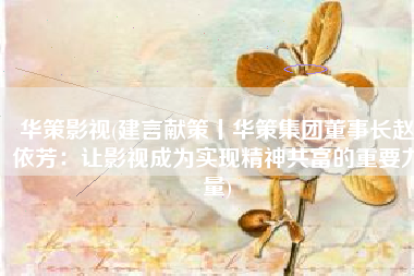 华策影视(建言献策丨华策集团董事长赵依芳：让影视成为实现精神共富的重要力量)