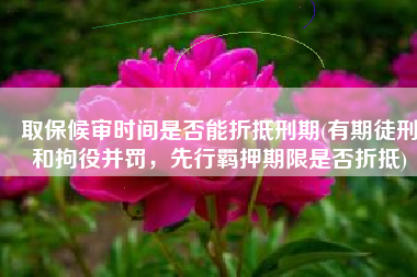 取保候审时间是否能折抵刑期(有期徒刑和拘役并罚，先行羁押期限是否折抵)