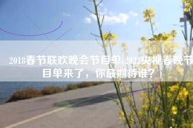 2018春节联欢晚会节目单(2022央视春晚节目单来了，你最期待谁？)