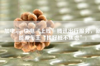 加电app(快电“上线”腾讯出行服务，新能源车主“找好桩不焦虑”)