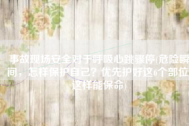 事故现场安全对于呼吸心跳骤停(危险瞬间，怎样保护自己？优先护好这6个部位，这样能保命)