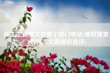民工工资拖欠找哪个部门电话(维权课堂｜农民工欠薪维权途径)