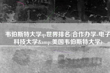 韦伯斯特大学qs世界排名(合作办学-电子科技大学&美国韦伯斯特大学)
