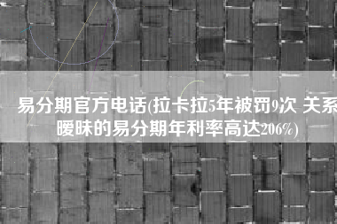 易分期官方电话(拉卡拉5年被罚9次 关系暧昧的易分期年利率高达206%)