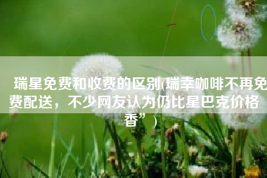 瑞星免费和收费的区别(瑞幸咖啡不再免费配送，不少网友认为仍比星巴克价格“香”)