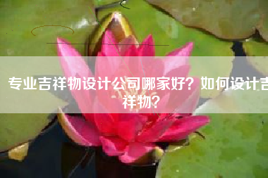 专业吉祥物设计公司哪家好？如何设计吉祥物？