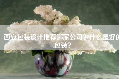 西安包装设计推荐哪家公司？什么是好的包装？