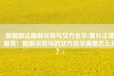 新婚姻法婚前买房写女方名字(薯片法律服务：婚前买房写的女方名字离婚怎么分？)