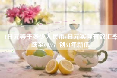 1日元等于多少人民币(日元实际有效汇率跌至60.9，创51年新低)
