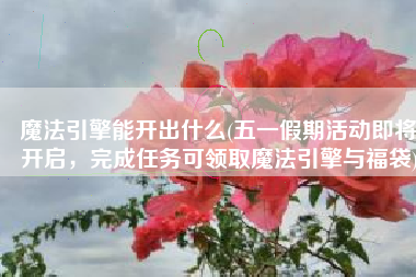 魔法引擎能开出什么(五一假期活动即将开启，完成任务可领取魔法引擎与福袋)
