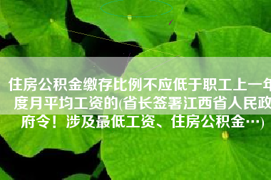 住房公积金缴存比例不应低于职工上一年度月平均工资的(省长签署江西省人民政府令！涉及最低工资、住房公积金…)