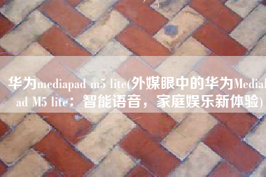华为mediapad m5 lite(外媒眼中的华为MediaPad M5 lite：智能语音，家庭娱乐新体验)