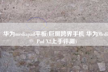 华为mediapad平板(巨屏跨界手机 华为MediaPad X2上手评测)