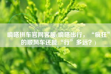 嘀嗒拼车官网客服(嘀嗒出行，“疯狂”的顺风车还能“行”多远？)