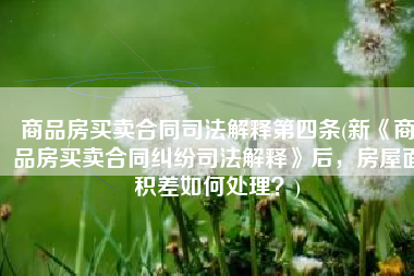 商品房买卖合同司法解释第四条(新《商品房买卖合同纠纷司法解释》后，房屋面积差如何处理？)