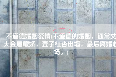 不道德婚姻爱情(不道德的婚姻，通常丈夫金屋藏娇，妻子红杏出墙，最后离婚收场。)