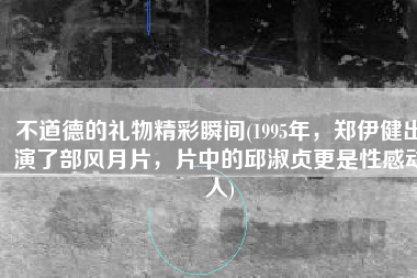 不道德的礼物精彩瞬间(1995年，郑伊健出演了部风月片，片中的邱淑贞更是性感动人)